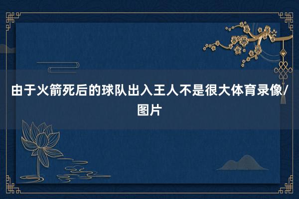 由于火箭死后的球队出入王人不是很大体育录像/图片