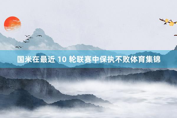 国米在最近 10 轮联赛中保执不败体育集锦