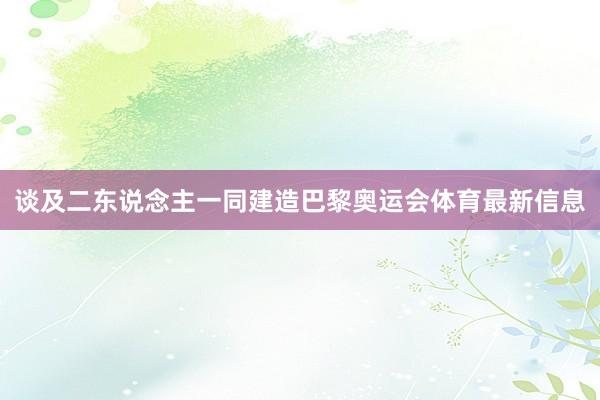 谈及二东说念主一同建造巴黎奥运会体育最新信息