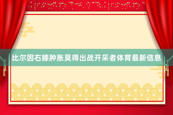 比尔因右膝肿胀莫得出战开采者体育最新信息