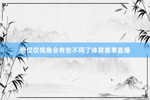 但仅仅视角会有些不同了体育赛事直播