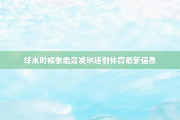 终末时候张皓嘉发球违例体育最新信息