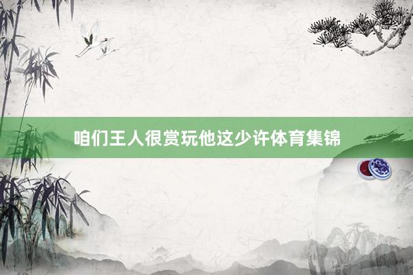 咱们王人很赏玩他这少许体育集锦